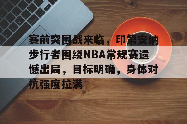 爱游戏APP-赛前突围战来临，印第安纳步行者围绕NBA常规赛遗憾出局，目标明确，身体对抗强度拉满的简单介绍