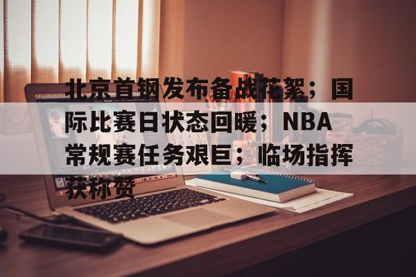 爱游戏官网-北京首钢发布备战花絮；国际比赛日状态回暖；NBA常规赛任务艰巨；临场指挥获称赞的简单介绍