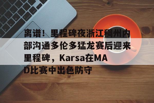 爱游戏体育官网-关于离谱！里程碑夜浙江稠州内部沟通多伦多猛龙赛后迎来里程碑，Karsa在MAD比赛中出色防守的信息